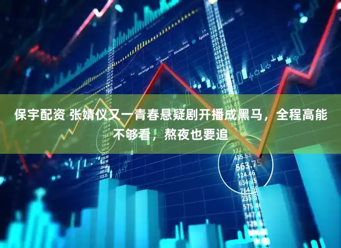 保宇配资 张婧仪又一青春悬疑剧开播成黑马，全程高能不够看，熬夜也要追