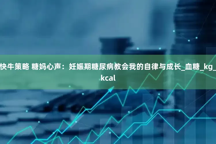 快牛策略 糖妈心声：妊娠期糖尿病教会我的自律与成长_血糖_kg_kcal