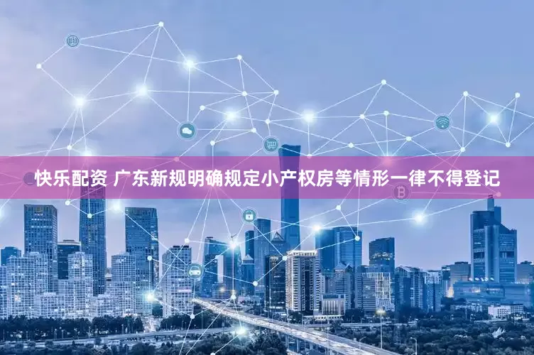 快乐配资 广东新规明确规定小产权房等情形一律不得登记