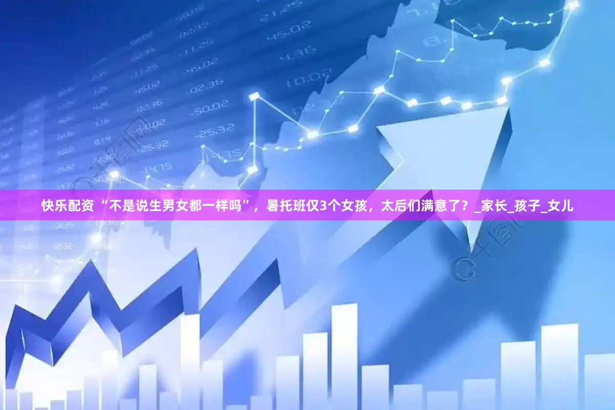 快乐配资 “不是说生男女都一样吗”，暑托班仅3个女孩，太后们满意了？_家长_孩子_女儿