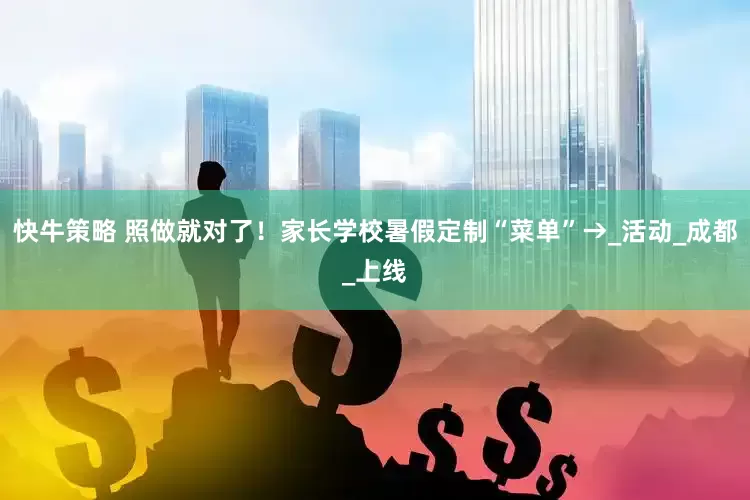 快牛策略 照做就对了！家长学校暑假定制“菜单”→_活动_成都_上线