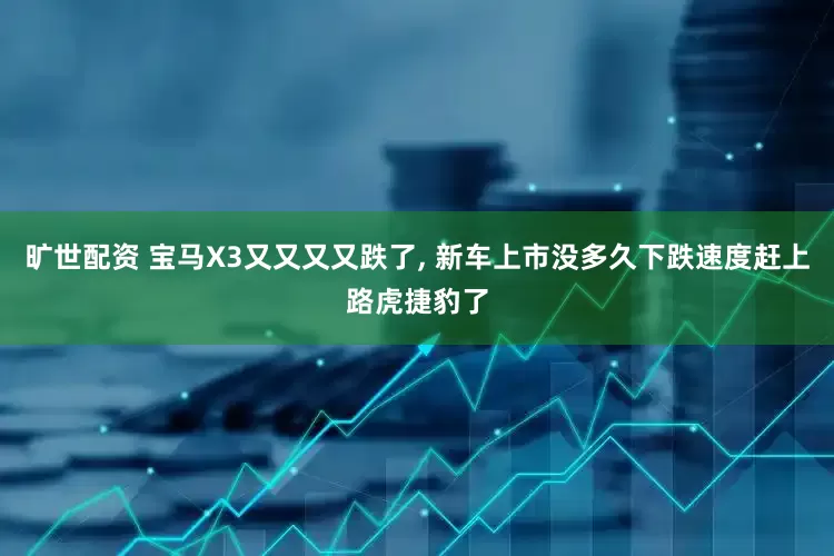 旷世配资 宝马X3又又又又跌了, 新车上市没多久下跌速度赶上路虎捷豹了