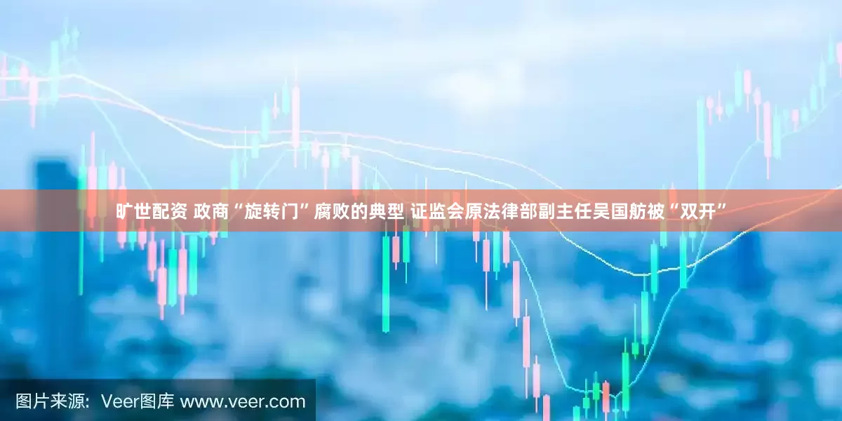 旷世配资 政商“旋转门”腐败的典型 证监会原法律部副主任吴国舫被“双开”