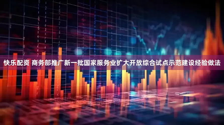 快乐配资 商务部推广新一批国家服务业扩大开放综合试点示范建设经验做法