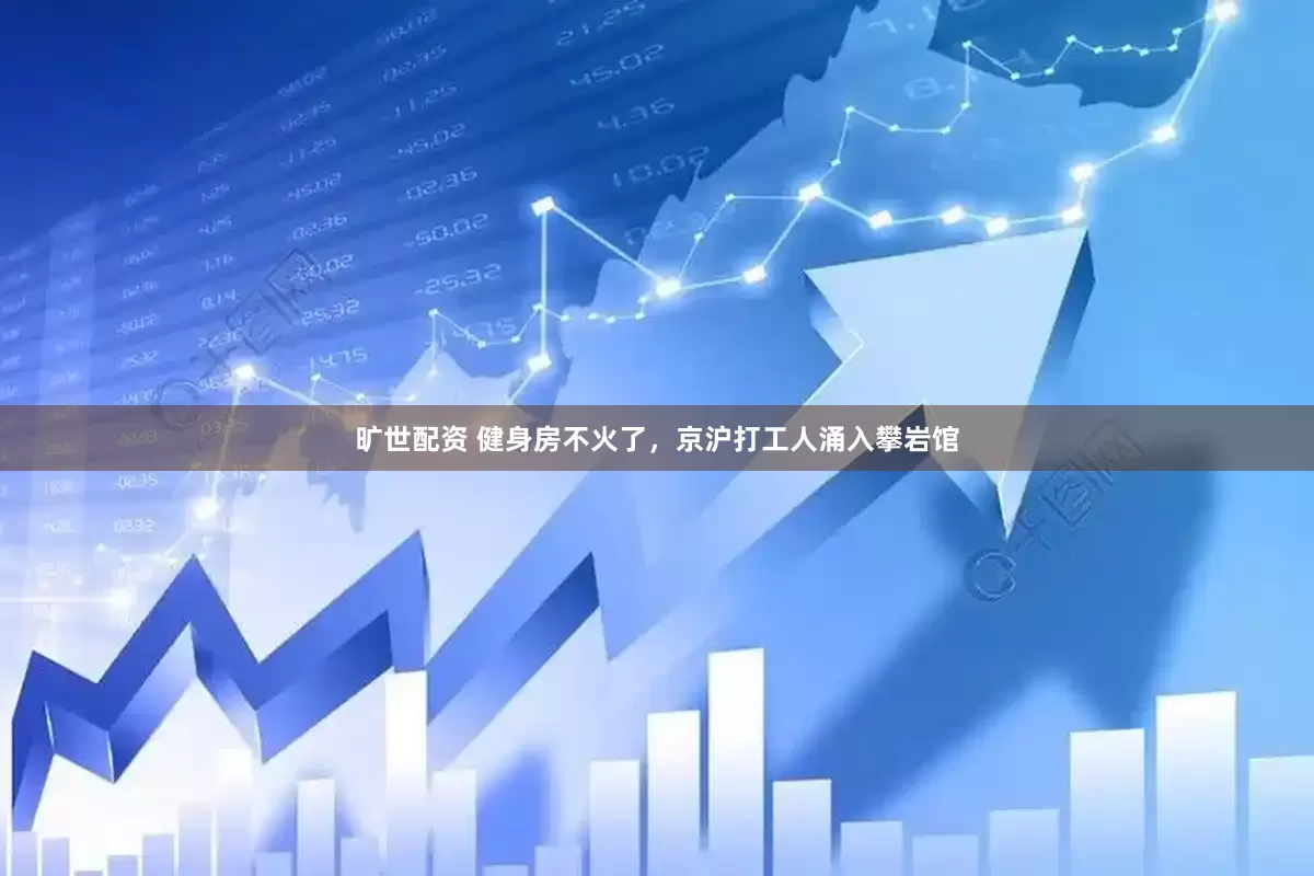 旷世配资 健身房不火了，京沪打工人涌入攀岩馆