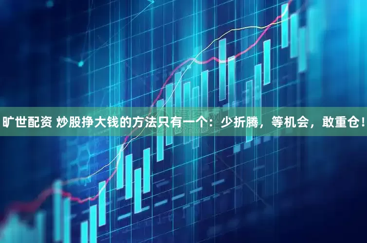旷世配资 炒股挣大钱的方法只有一个：少折腾，等机会，敢重仓！