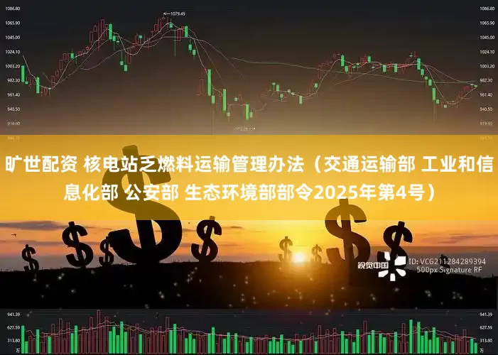 旷世配资 核电站乏燃料运输管理办法（交通运输部 工业和信息化部 公安部 生态环境部部令2025年第4号）
