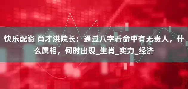 快乐配资 肖才洪院长：通过八字看命中有无贵人，什么属相，何时出现_生肖_实力_经济