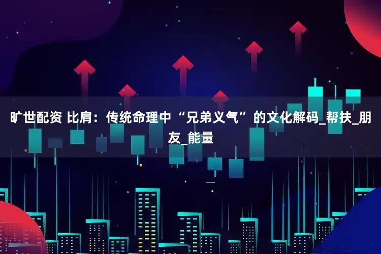 旷世配资 比肩：传统命理中 “兄弟义气” 的文化解码_帮扶_朋友_能量