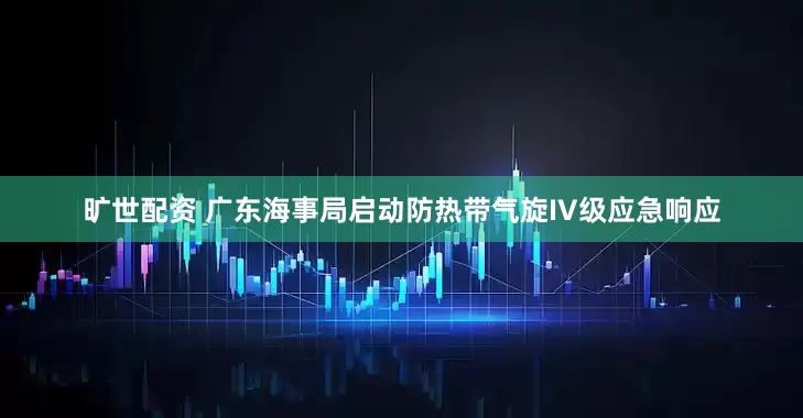 旷世配资 广东海事局启动防热带气旋IV级应急响应