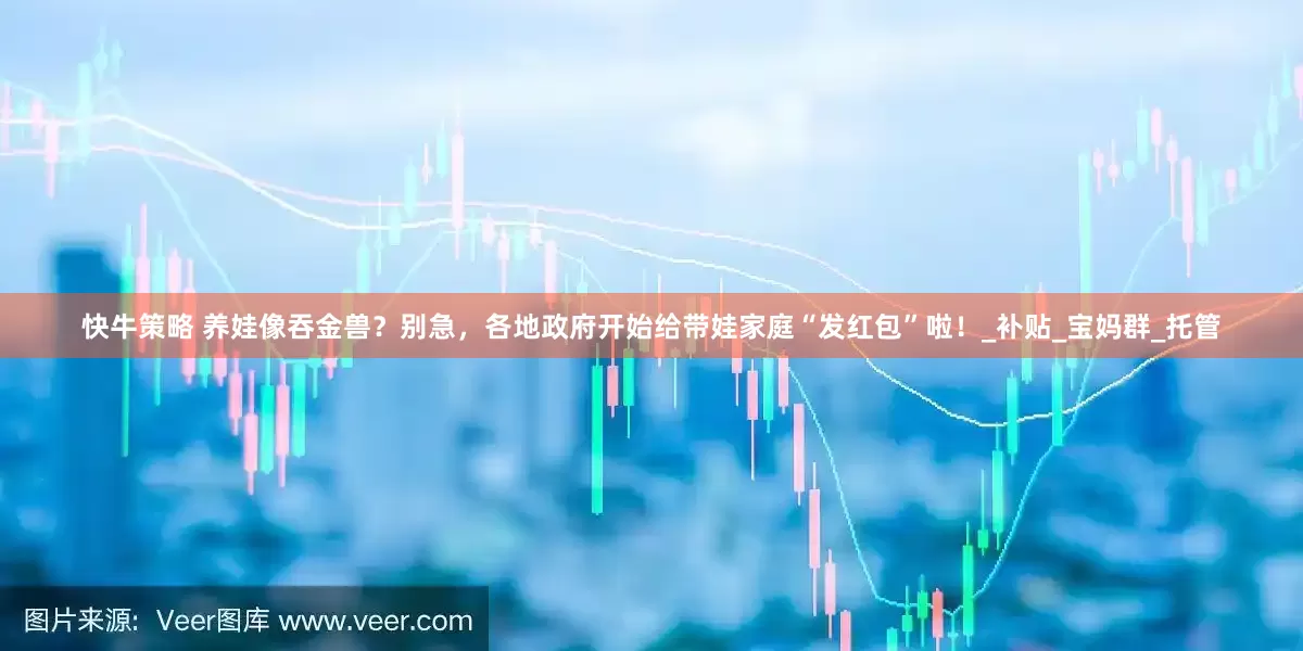 快牛策略 养娃像吞金兽？别急，各地政府开始给带娃家庭“发红包”啦！_补贴_宝妈群_托管