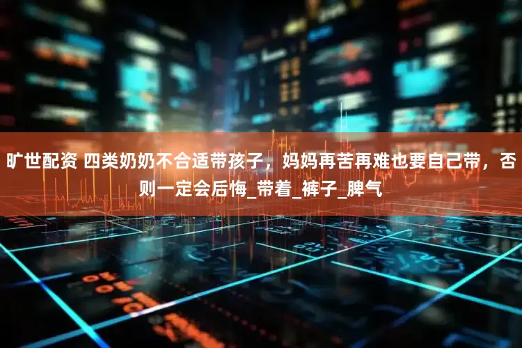 旷世配资 四类奶奶不合适带孩子，妈妈再苦再难也要自己带，否则一定会后悔_带着_裤子_脾气