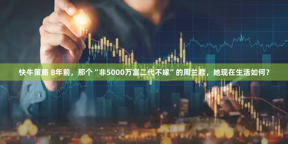 快牛策略 8年前，那个“非5000万富二代不嫁”的周兰君，她现在生活如何？