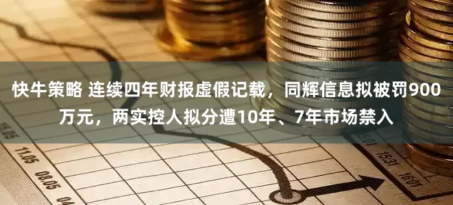 快牛策略 连续四年财报虚假记载，同辉信息拟被罚900万元，两实控人拟分遭10年、7年市场禁入