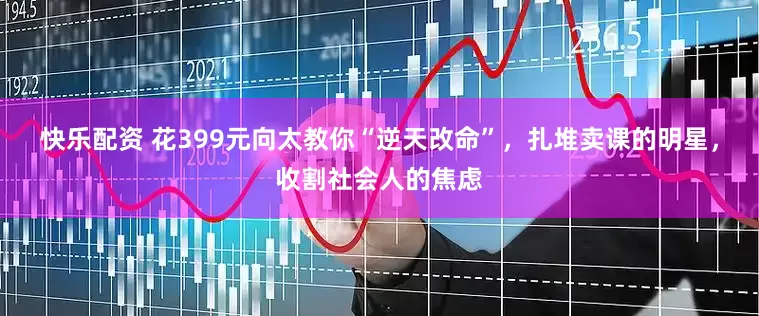 快乐配资 花399元向太教你“逆天改命”，扎堆卖课的明星，收割社会人的焦虑