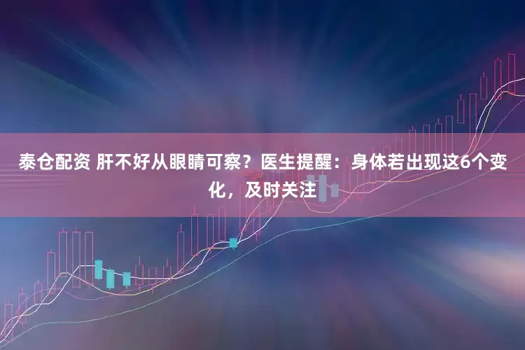 泰仓配资 肝不好从眼睛可察？医生提醒：身体若出现这6个变化，及时关注