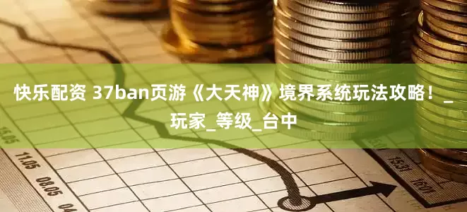快乐配资 37ban页游《大天神》境界系统玩法攻略！_玩家_等级_台中