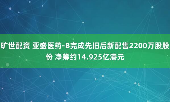 旷世配资 亚盛医药-B完成先旧后新配售2200万股股份 净筹约14.925亿港元