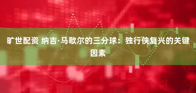 旷世配资 纳吉·马歇尔的三分球：独行侠复兴的关键因素