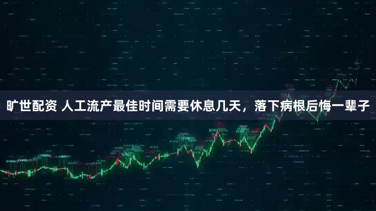 旷世配资 人工流产最佳时间需要休息几天,落下病根后悔一辈子