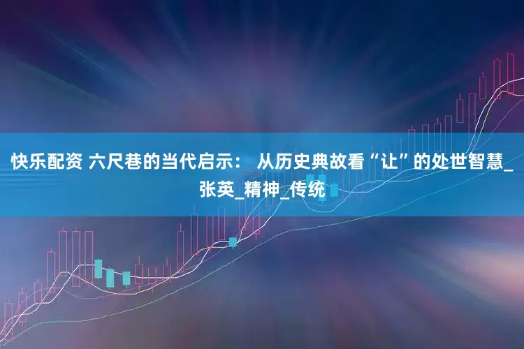 快乐配资 六尺巷的当代启示： 从历史典故看“让”的处世智慧_张英_精神_传统