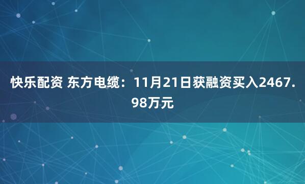 快乐配资 东方电缆：11月21日获融资买入2467.98万元