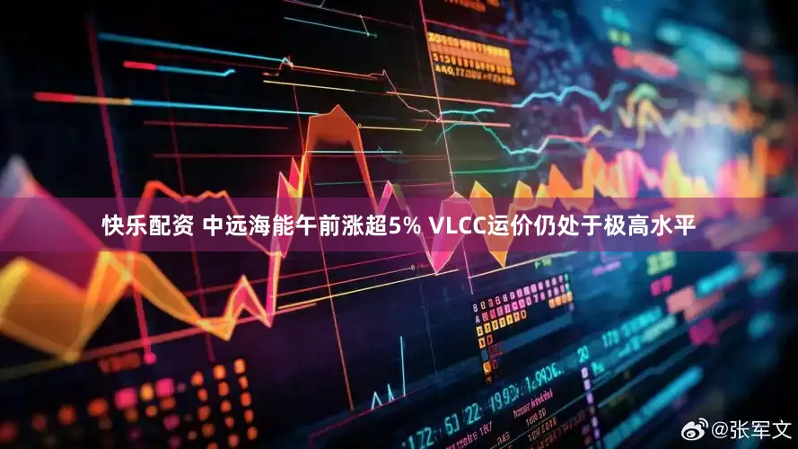 快乐配资 中远海能午前涨超5% VLCC运价仍处于极高水平