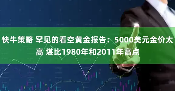 快牛策略 罕见的看空黄金报告：5000美元金价太高 堪比1980年和2011年高点
