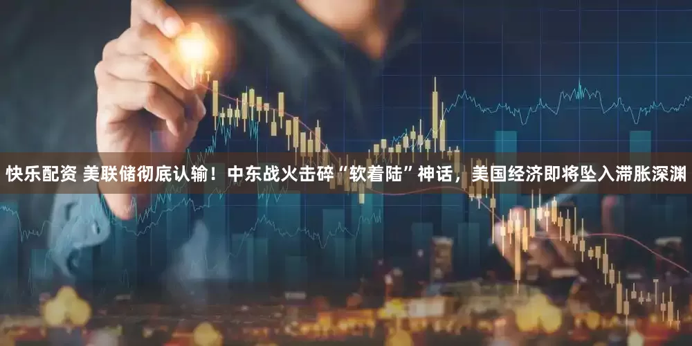 快乐配资 美联储彻底认输！中东战火击碎“软着陆”神话，美国经济即将坠入滞胀深渊