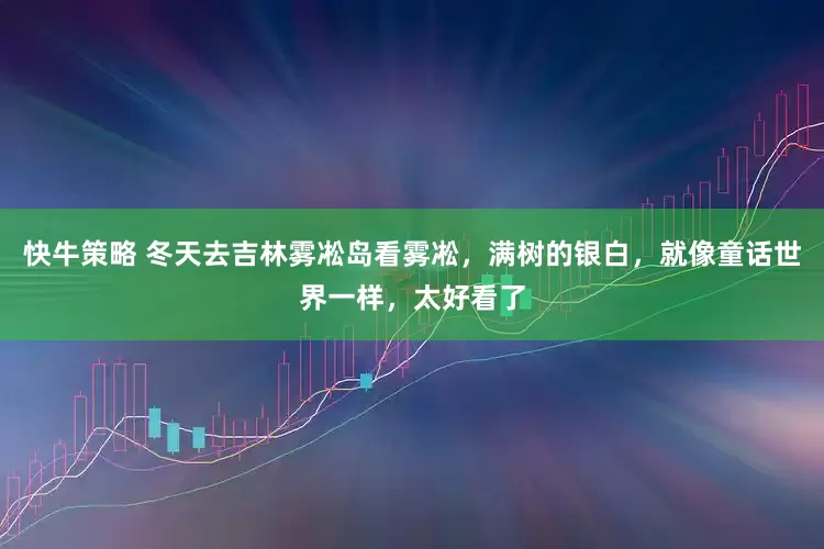 快牛策略 冬天去吉林雾凇岛看雾凇,满树的银白,就像童话世界一样,太好看了