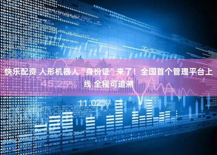 快乐配资 人形机器人“身份证”来了！全国首个管理平台上线 全程可追溯