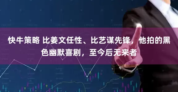 快牛策略 比姜文任性、比艺谋先锋，他拍的黑色幽默喜剧，至今后无来者