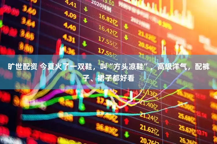 旷世配资 今夏火了一双鞋，叫“方头凉鞋”，高级洋气，配裤子、裙子都好看